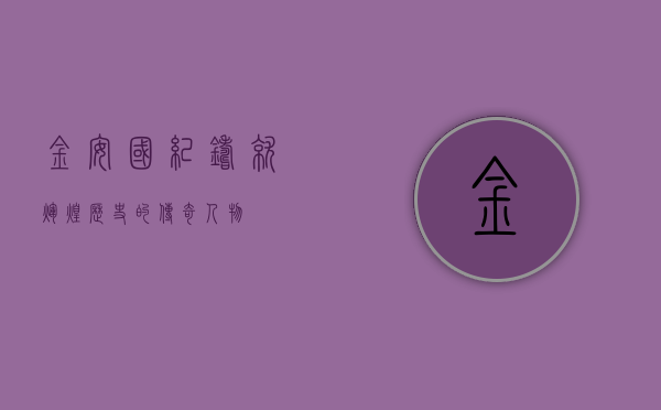 金安国纪,铸就辉煌历史的传奇人物