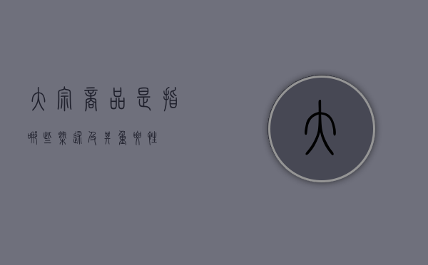 大宗商品是指哪些，概述及其重要性