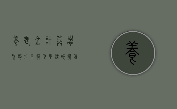 养老金计算器，规划未来退休生活的得力助手