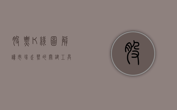 股票K线图，解读市场走势的关键工具