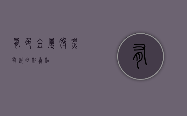 有色金属股票，投资的新焦点