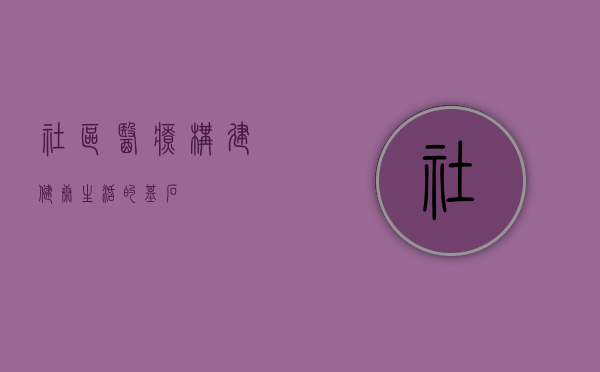 社区医疗，构建健康生活的基石
