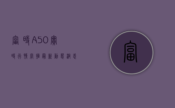富时A50实时行情，掌握最新动态，洞悉市场趋势