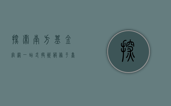 探索南方基金官网，一站式投资服务平台