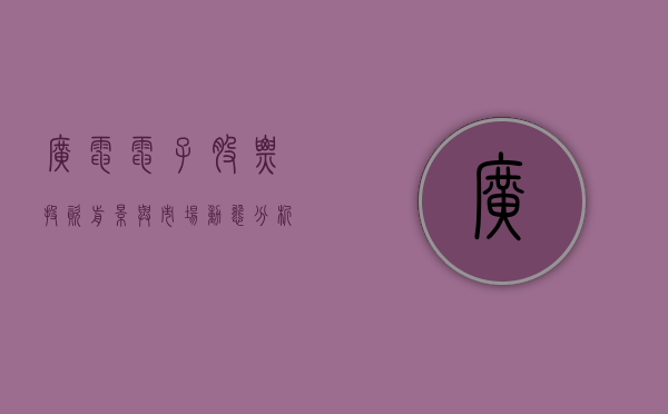 广电电子股票,投资前景与市场动态分析