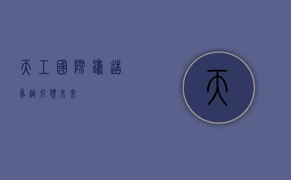 天工国际，铸造卓越，引领未来