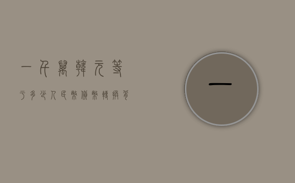 一千万韩元等于多少人民币，货币转换背后的故事