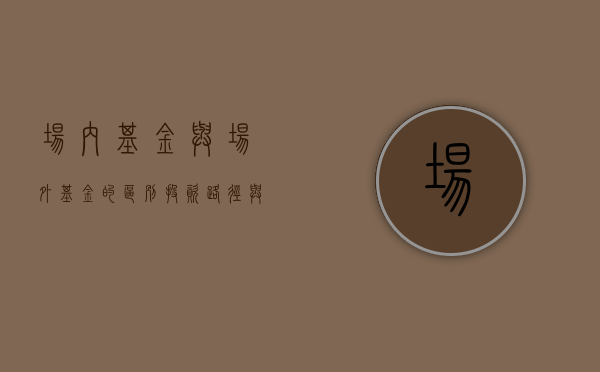 场内基金与场外基金的区别，投资路径与操作策略解析