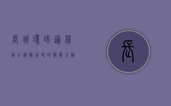 长城环球通信用卡，连接世界的智能金融之选