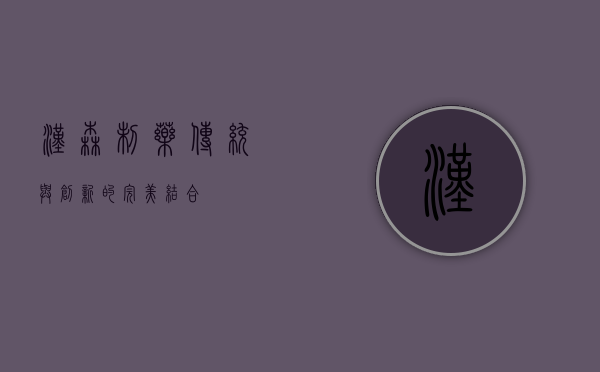 汉森制药，传统与创新的完美结合