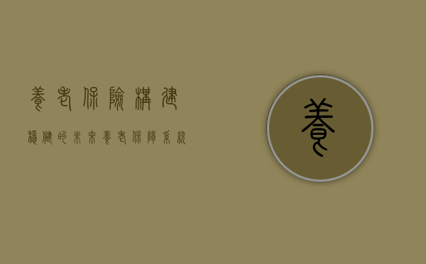 养老保险，构建稳健的未来养老保障系统