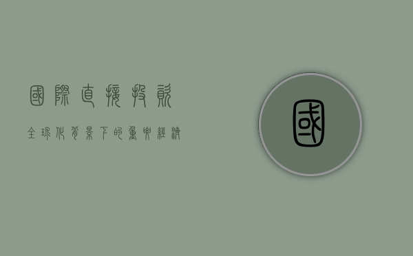 国际直接投资，全球化背景下的重要经济手段