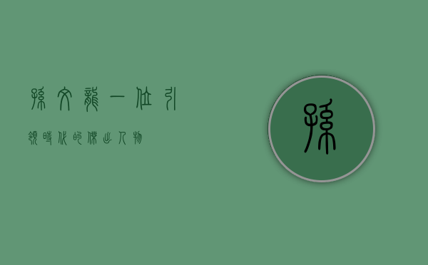 孙文龙，一位引领时代的杰出人物
