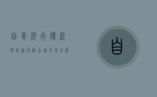 自贡银行，传统与创新的融合，助力地方经济发展