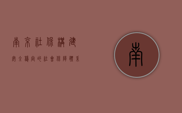 南京社保,构建安全稳定的社会保障体系