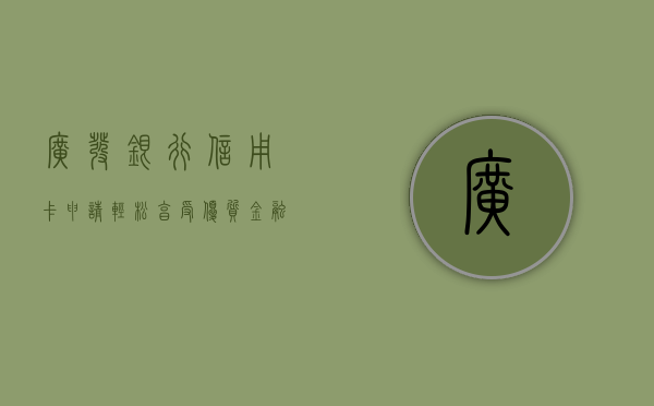 广发银行信用卡申请，轻松享受优质金融服务的开始