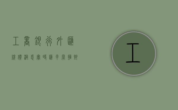 工商银行外汇牌价，洞悉实时汇率，掌握财富先机