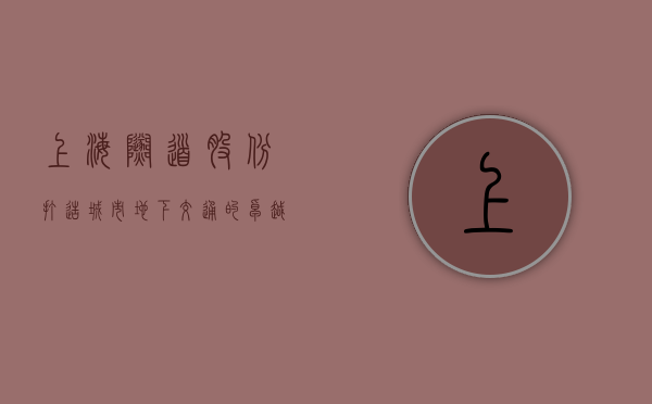 上海隧道股份，打造城市地下交通的卓越力量