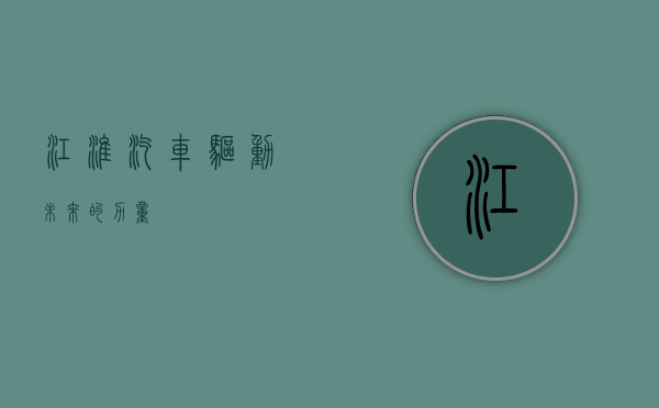 江淮汽车，驱动未来的力量