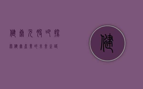 健康元股吧，探索健康产业的未来之路