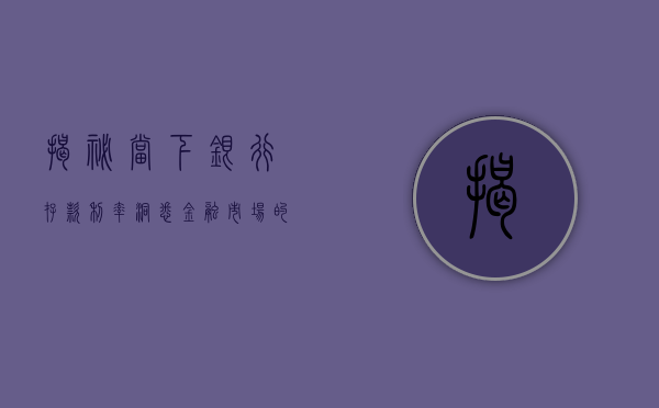 揭秘当下银行存款利率，洞悉金融市场的最新动态