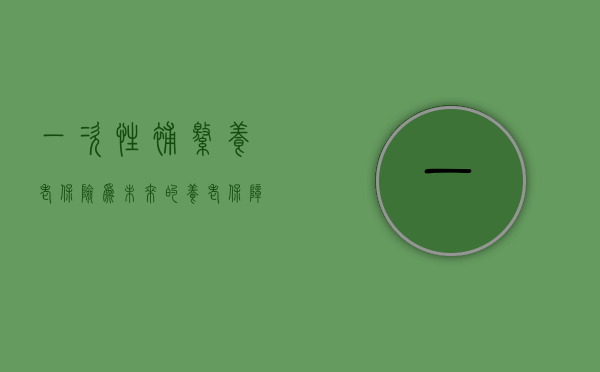 一次性补缴养老保险，为未来的养老保障铺路