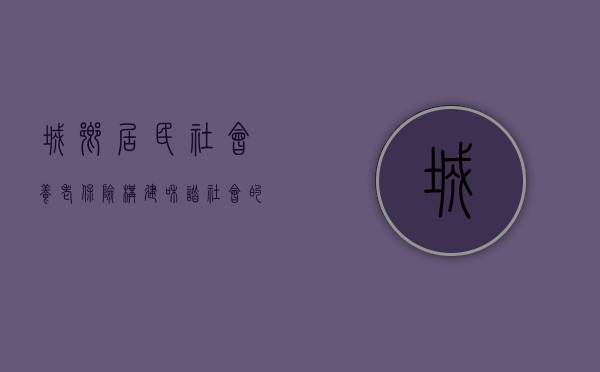 城乡居民社会养老保险，构建和谐社会的重要基石
