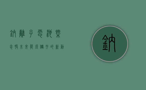 钠离子电池概念股，未来能源储存的新动力