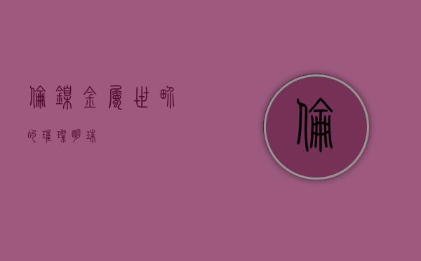 伦镍，金属世界的璀璨明珠