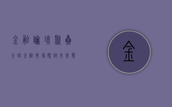 金融论坛，聚焦全球金融市场，探讨未来发展趋势