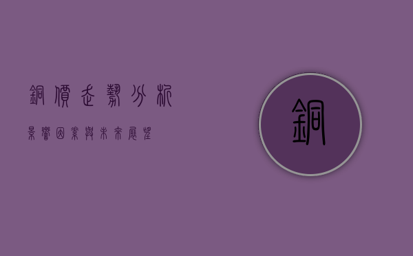 铜价走势分析，影响因素与未来展望