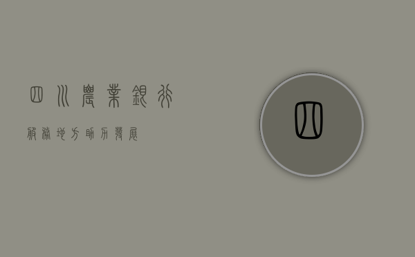 四川农业银行，服务地方，助力发展