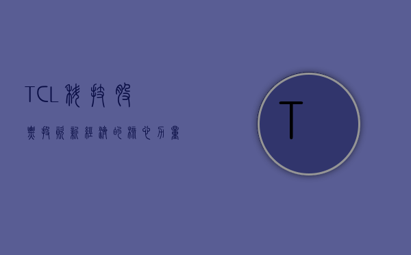 TCL科技股票，投资新经济的核心力量