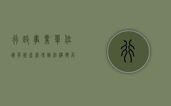 行政事业单位国有资产管理办法，构建高效、规范的资产管理新模式