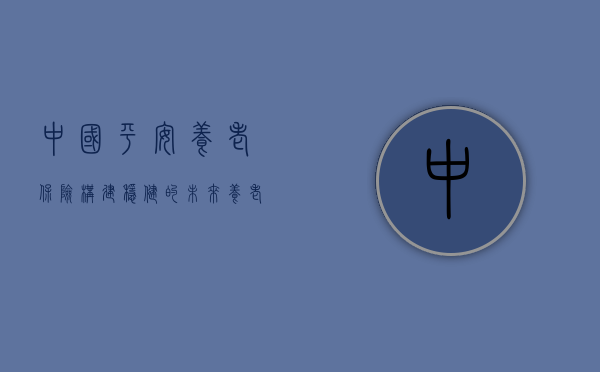 中国平安养老保险，构建稳健的未来养老保障