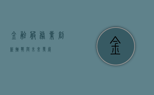 金融服务业，创新、挑战与未来发展