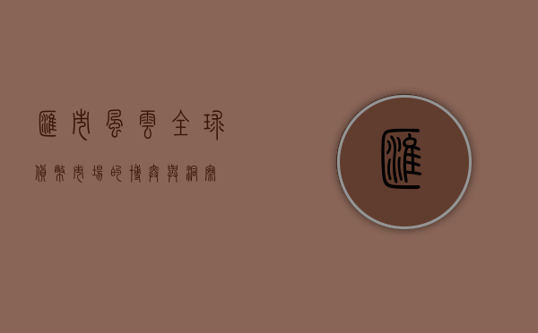 汇市风云，全球货币市场的博弈与洞察