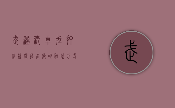 武汉汽车抵押贷款，便捷、高效的融资方式