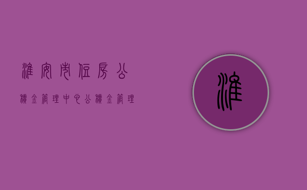 淮安市住房公积金管理中心，公积金管理的卓越实践与未来展望