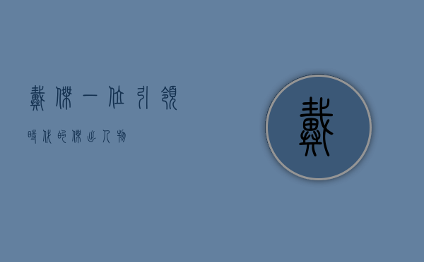 戴杰，一位引领时代的杰出人物