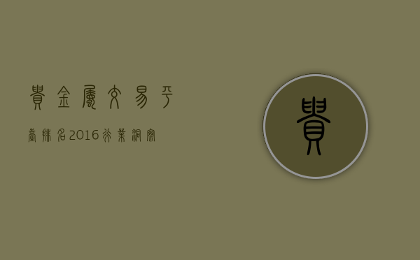 贵金属交易平台排名2016，深度解析与对比