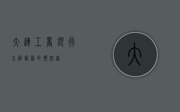 大连工商银行，金融服务的领航者