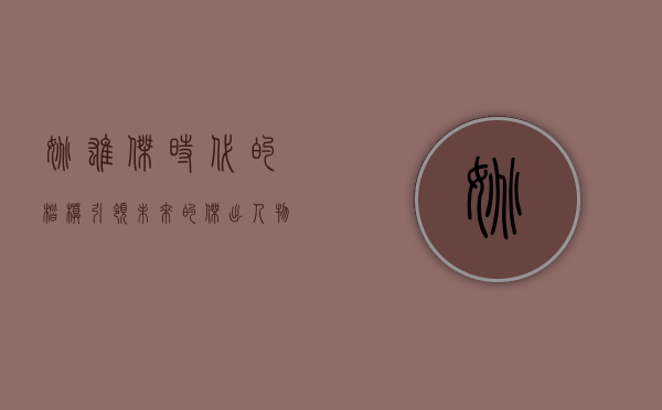 姚雄杰，时代的楷模，引领未来的杰出人物