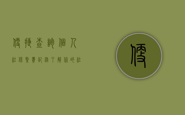 便捷查询个人社保缴费记录—了解你的社保权益