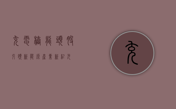 充电桩龙头股，引领新能源产业革命