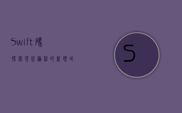 Swift码，探索现代编程的新领域