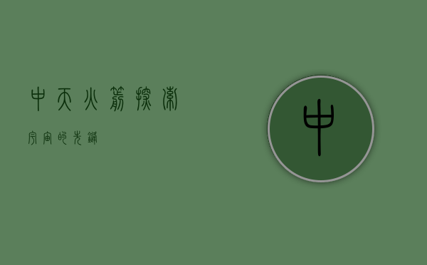 中天火箭，探索宇宙的先锋