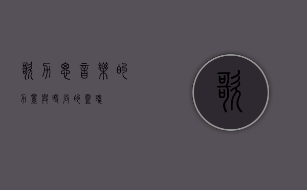 歌力思,音乐的力量与时尚的灵魂