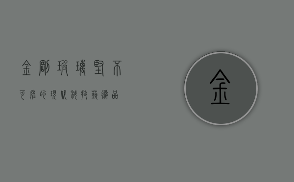 金刚玻璃，坚不可摧的现代科技艺术品