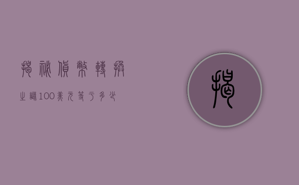 揭秘货币转换之谜，100美元等于多少人民币？